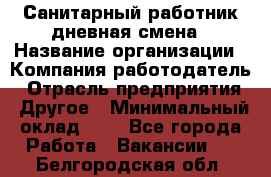 Санитарный работник дневная смена › Название организации ­ Компания-работодатель › Отрасль предприятия ­ Другое › Минимальный оклад ­ 1 - Все города Работа » Вакансии   . Белгородская обл.